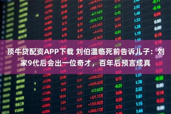 顶牛贷配资APP下载 刘伯温临死前告诉儿子：刘家9代后会出一位奇才，百年后预言成真