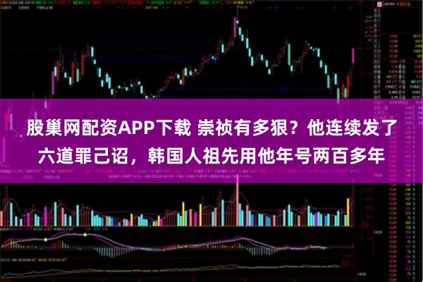 股巢网配资APP下载 崇祯有多狠？他连续发了六道罪己诏，韩国人祖先用他年号两百多年