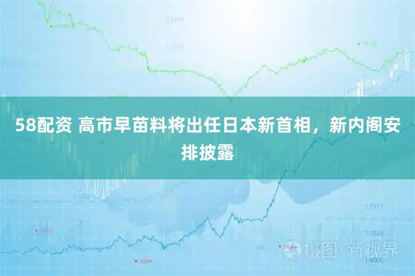 58配资 高市早苗料将出任日本新首相，新内阁安排披露