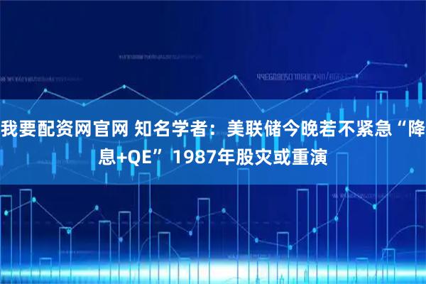 我要配资网官网 知名学者：美联储今晚若不紧急“降息+QE” 1987年股灾或重演