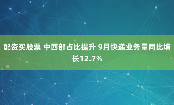 配资买股票 中西部占比提升 9月快递业务量同比增长12.7%