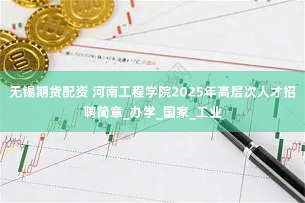 无锡期货配资 河南工程学院2025年高层次人才招聘简章_办学_国家_工业