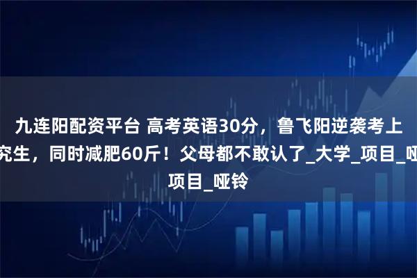 九连阳配资平台 高考英语30分，鲁飞阳逆袭考上研究生，同时减肥60斤！父母都不敢认了_大学_项目_哑铃