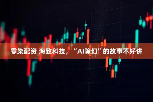 零柒配资 海致科技，“AI除幻”的故事不好讲