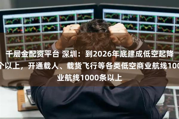 千层金配资平台 深圳：到2026年底建成低空起降点1200个以上，开通载人、载货飞行等各类低空商业航线1000条以上