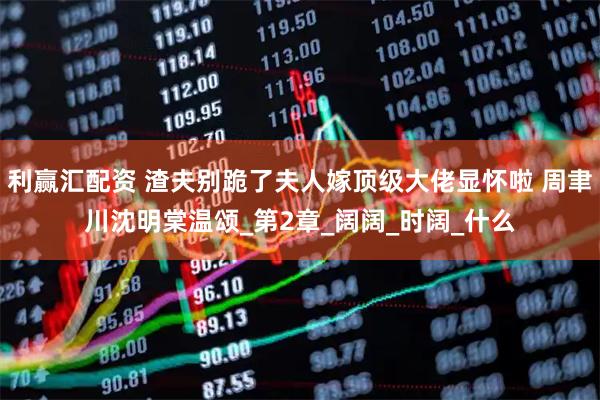 利赢汇配资 渣夫别跪了夫人嫁顶级大佬显怀啦 周聿川沈明棠温颂_第2章_阔阔_时阔_什么