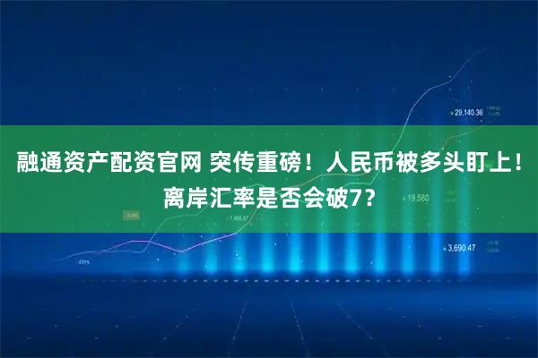 融通资产配资官网 突传重磅！人民币被多头盯上！离岸汇率是否会破7？