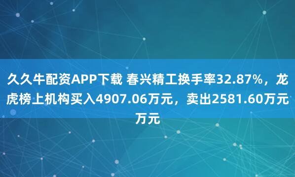 久久牛配资APP下载 春兴精工换手率32.87%，龙虎榜上机构买入4907.06万元，卖出2581.60万元
