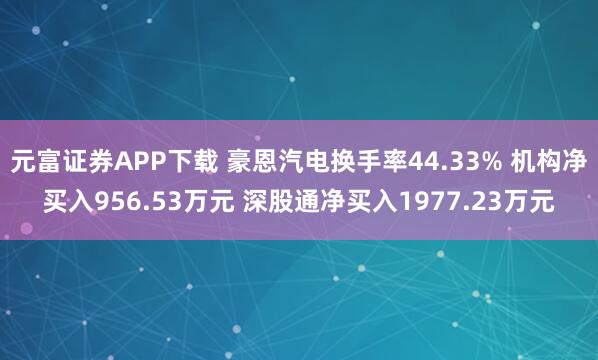 元富证券APP下载 豪恩汽电换手率44.33% 机构净买入956.53万元 深股通净买入1977.23万元