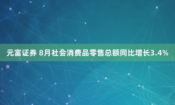 元富证券 8月社会消费品零售总额同比增长3.4%