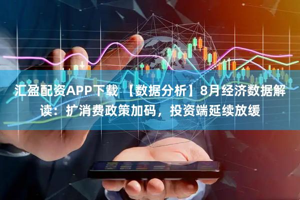 汇盈配资APP下载 【数据分析】8月经济数据解读：扩消费政策加码，投资端延续放缓