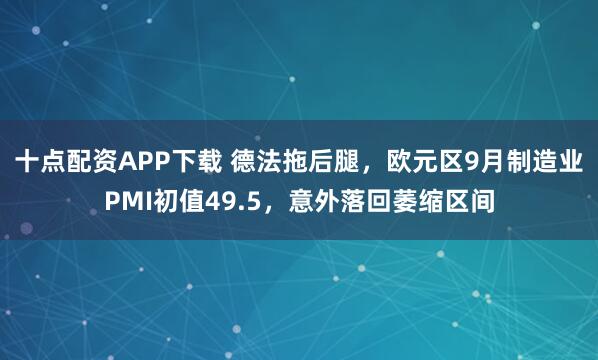 十点配资APP下载 德法拖后腿，欧元区9月制造业PMI初值49.5，意外落回萎缩区间