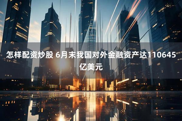 怎样配资炒股 6月末我国对外金融资产达110645亿美元
