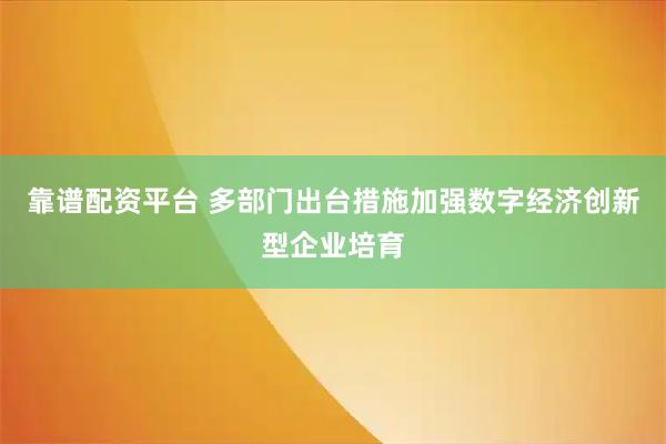 靠谱配资平台 多部门出台措施加强数字经济创新型企业培育