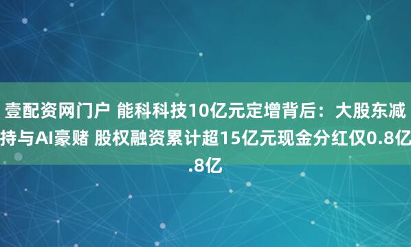 壹配资网门户 能科科技10亿元定增背后：大股东减持与AI豪赌 股权融资累计超15亿元现金分红仅0.8亿
