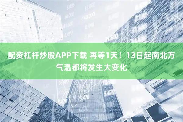 配资杠杆炒股APP下载 再等1天！13日起南北方气温都将发生大变化