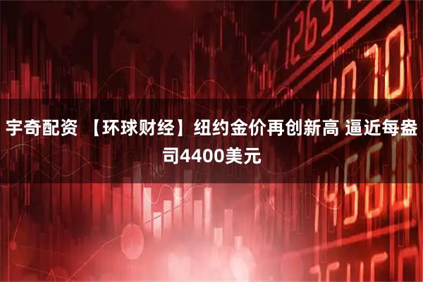 宇奇配资 【环球财经】纽约金价再创新高 逼近每盎司4400美元
