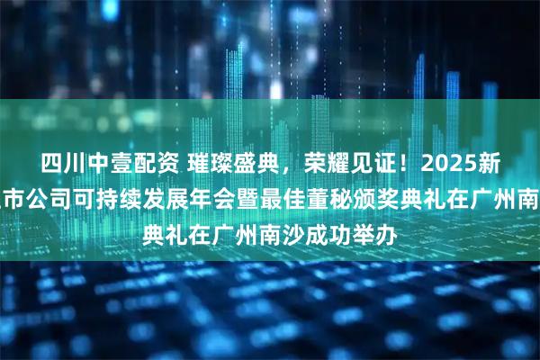 四川中壹配资 璀璨盛典,荣耀见证!2025新财富杂志上市公司可持续发展年会暨最佳董秘颁奖典礼在广州南沙成功举办