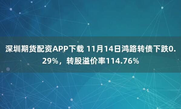 深圳期货配资APP下载 11月14日鸿路转债下跌0.29%，转股溢价率114.76%