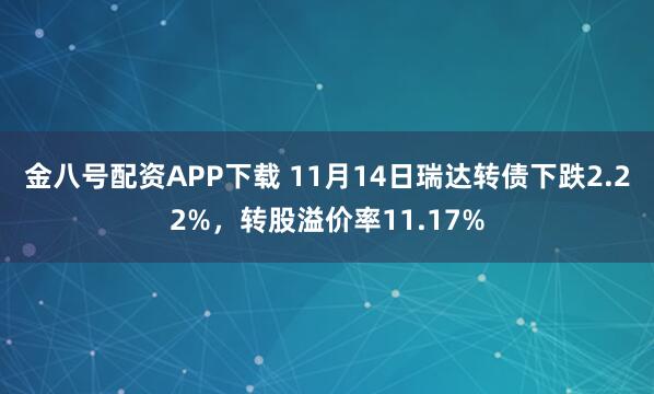 金八号配资APP下载 11月14日瑞达转债下跌2.22%，转股溢价率11.17%