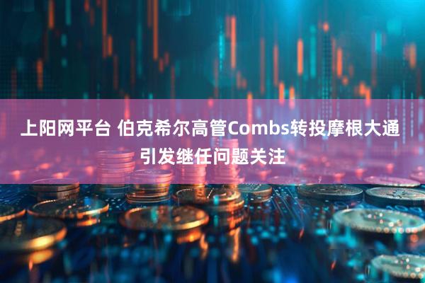 上阳网平台 伯克希尔高管Combs转投摩根大通 引发继任问题关注