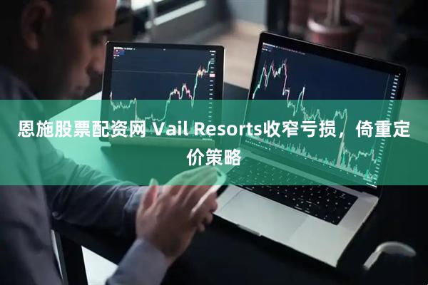 恩施股票配资网 Vail Resorts收窄亏损，倚重定价策略