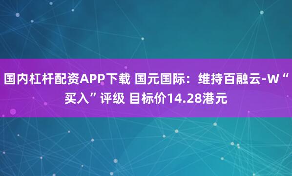 国内杠杆配资APP下载 国元国际：维持百融云-W“买入”评级 目标价14.28港元