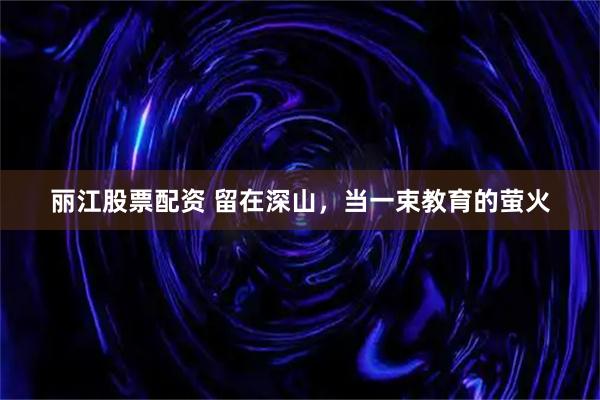 丽江股票配资 留在深山,当一束教育的萤火