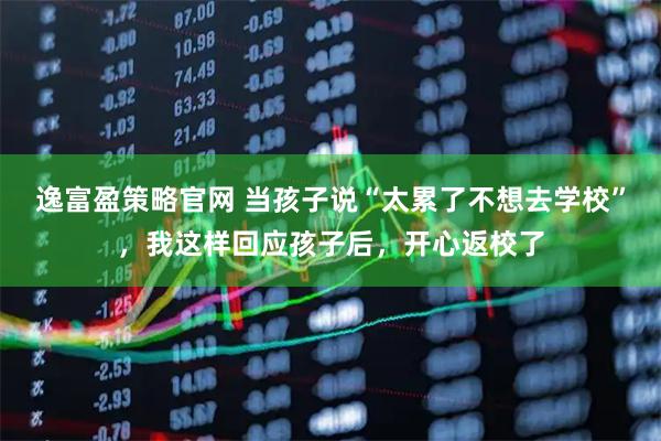 逸富盈策略官网 当孩子说“太累了不想去学校”，我这样回应孩子后，开心返校了