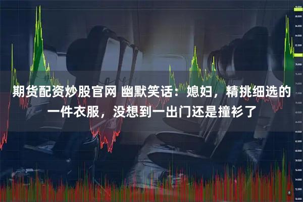 期货配资炒股官网 幽默笑话：媳妇，精挑细选的一件衣服，没想到一出门还是撞衫了