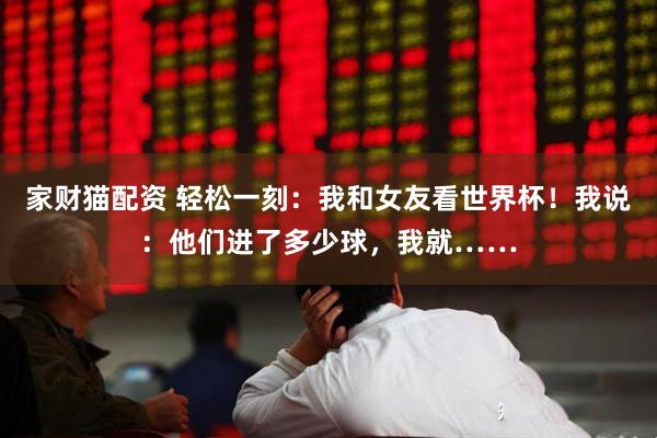 家财猫配资 轻松一刻：我和女友看世界杯！我说：他们进了多少球，我就……