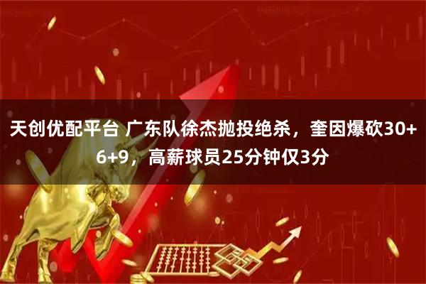 天创优配平台 广东队徐杰抛投绝杀，奎因爆砍30+6+9，高薪球员25分钟仅3分