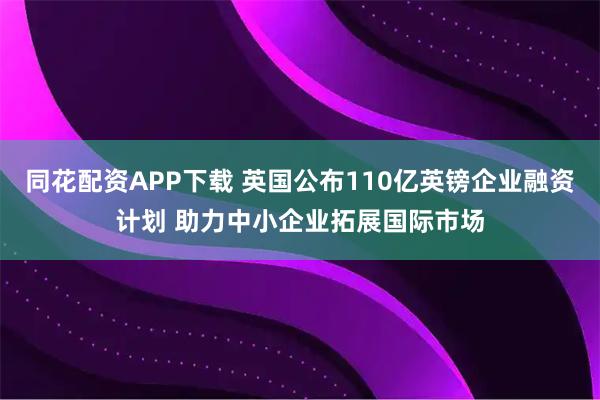同花配资APP下载 英国公布110亿英镑企业融资计划 助力中小企业拓展国际市场