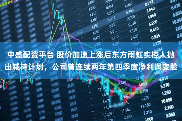 中盛配资平台 股价加速上涨后东方雨虹实控人抛出减持计划，公司曾连续两年第四季度净利润变脸