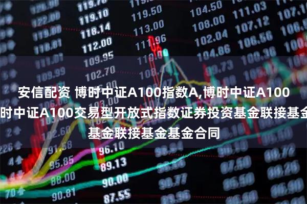 安信配资 博时中证A100指数A,博时中证A100指数C: 博时中证A100交易型开放式指数证券投资基金联接基金基金合同