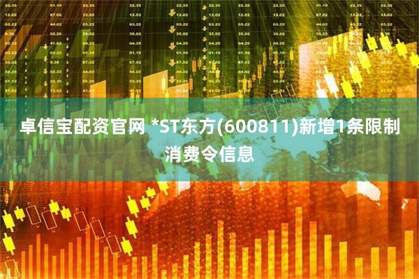 卓信宝配资官网 *ST东方(600811)新增1条限制消费令信息