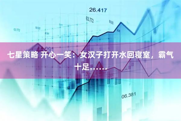 七星策略 开心一笑：女汉子打开水回寝室，霸气十足……