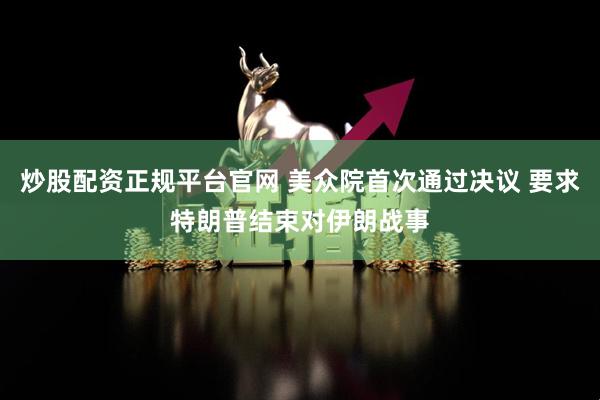 炒股配资正规平台官网 美众院首次通过决议 要求特朗普结束对伊朗战事