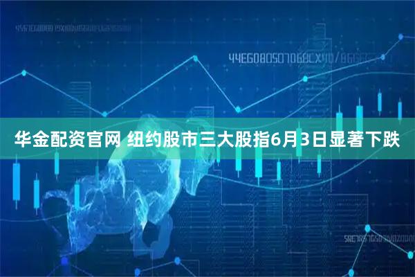 华金配资官网 纽约股市三大股指6月3日显著下跌